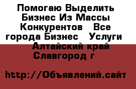  Помогаю Выделить Бизнес Из Массы Конкурентов - Все города Бизнес » Услуги   . Алтайский край,Славгород г.